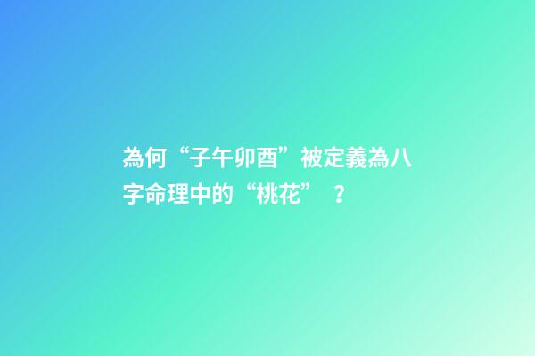 為何“子午卯酉”被定義為八字命理中的“桃花”？